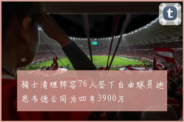 骑士清理阵容76人签下自由球员迪恩韦德合同为四年3900万