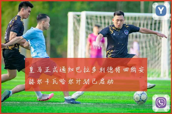 皇马正式通知巴拉多利德将回购安赫尔卡瓦哈尔计划已启动