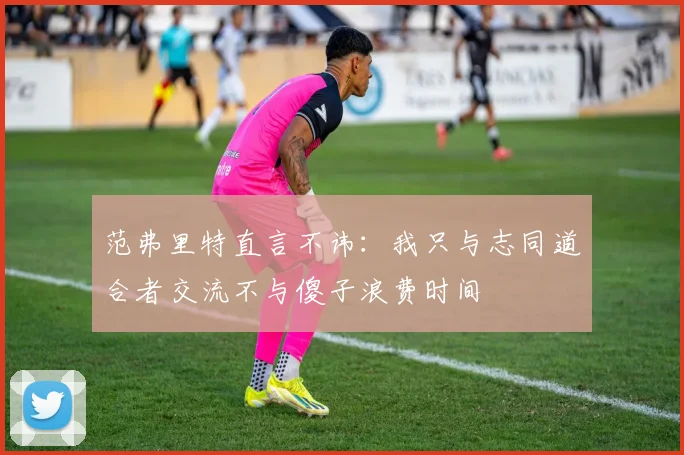 范弗里特直言不讳：我只与志同道合者交流不与傻子浪费时间