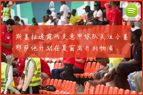 斯基拉透露两支意甲球队关注小基耶萨他计划在夏窗离开利物浦