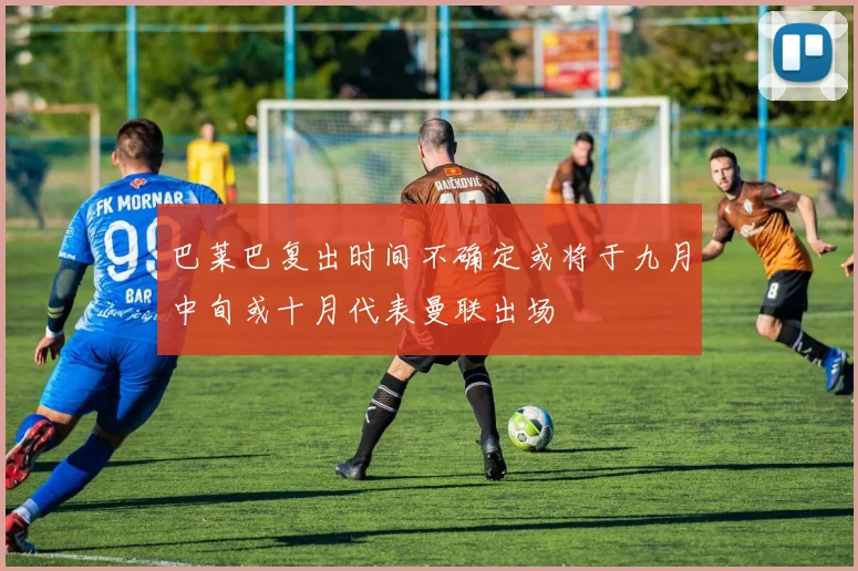 巴莱巴复出时间不确定或将于九月中旬或十月代表曼联出场