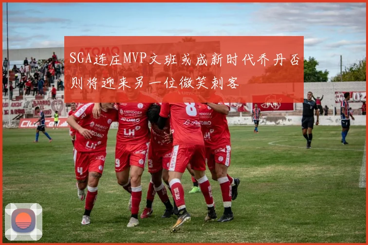 SGA连庄MVP文班或成新时代乔丹否则将迎来另一位微笑刺客