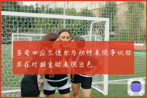 芬奇回应兰德尔与切特表现争议称其在对掘金时表现出色