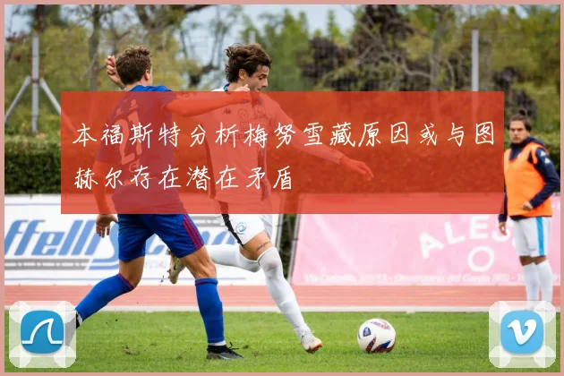 本福斯特分析梅努雪藏原因或与图赫尔存在潜在矛盾