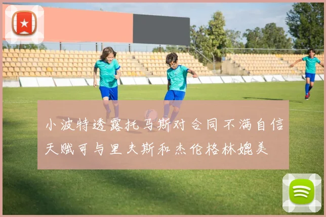 小波特透露托马斯对合同不满自信天赋可与里夫斯和杰伦格林媲美
