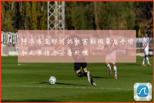 阿韦洛亚即将执教富勒姆最后手续和文书待办妥善处理