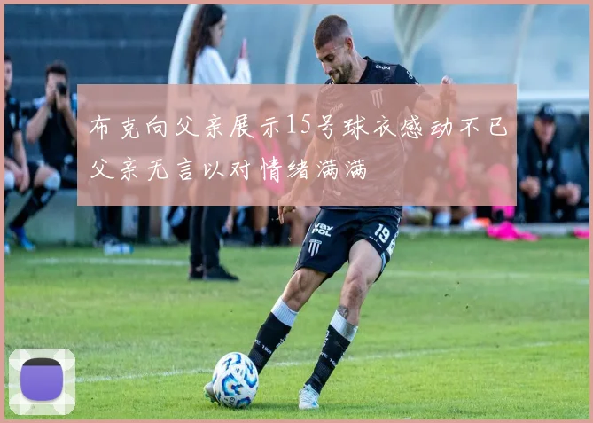 布克向父亲展示15号球衣感动不已父亲无言以对情绪满满