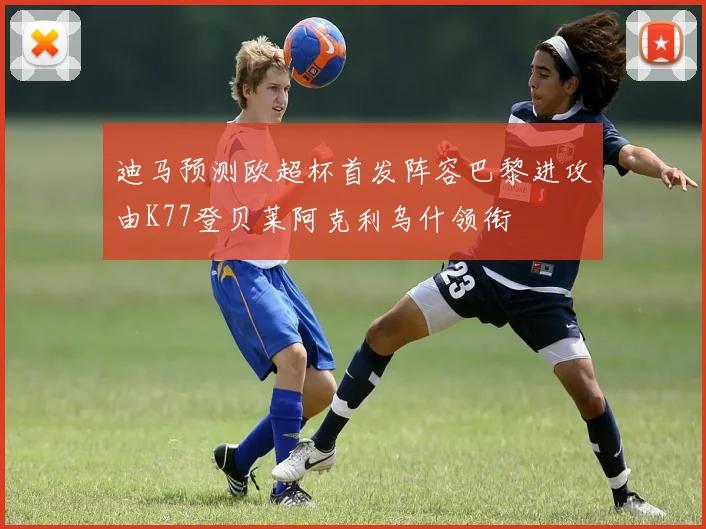 迪马预测欧超杯首发阵容巴黎进攻由K77登贝莱阿克利乌什领衔