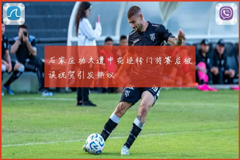 石家庄功夫遭申花逆转门将赛后被误祝贺引发热议
