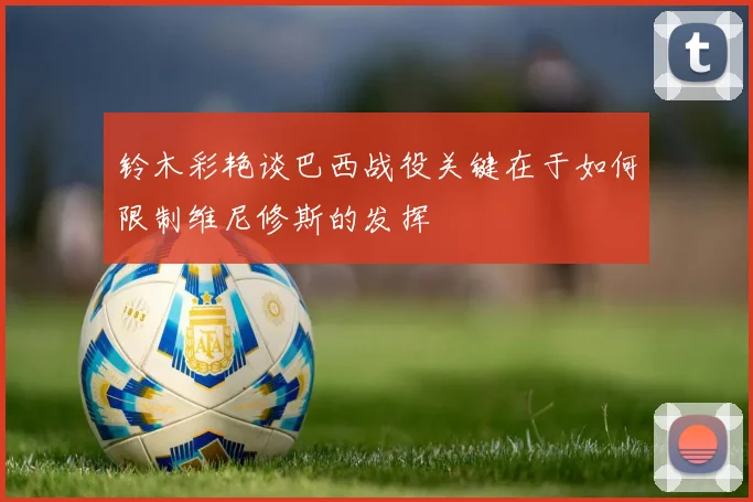 铃木彩艳谈巴西战役关键在于如何限制维尼修斯的发挥