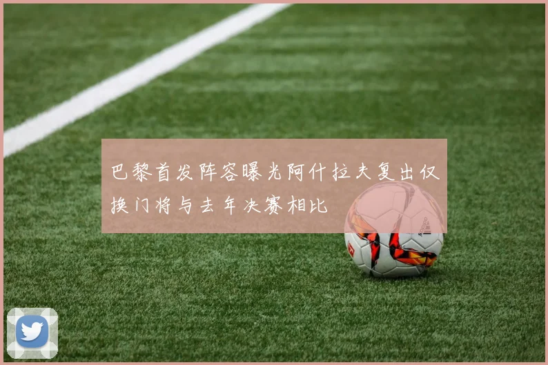巴黎首发阵容曝光阿什拉夫复出仅换门将与去年决赛相比