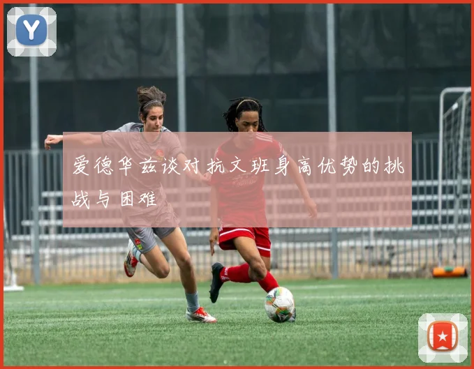 爱德华兹谈对抗文班身高优势的挑战与困难