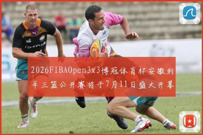 2026FIBAOpen3x3博冠体育杯安徽利辛三篮公开赛将于7月11日盛大开幕