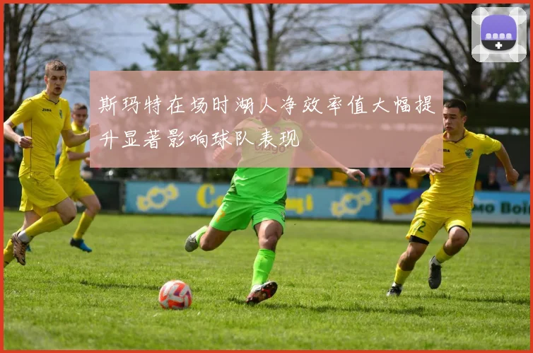 斯玛特在场时湖人净效率值大幅提升显著影响球队表现