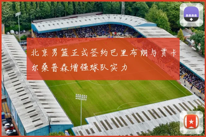 北京男篮正式签约巴里布朗与贾卡尔桑普森增强球队实力