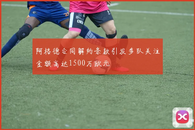 阿格德合同解约条款引发多队关注金额高达1500万欧元