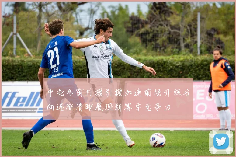 申花冬窗外援引援加速前场升级方向逐渐清晰展现新赛季竞争力
