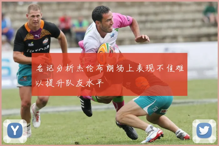 名记分析杰伦布朗场上表现不佳难以提升队友水平