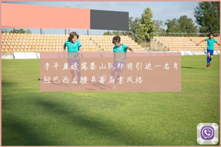 李平康透露泰山队即将引进一名年轻巴西后腰具备乌索风格