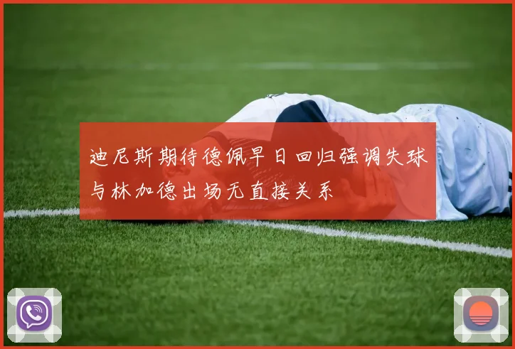 迪尼斯期待德佩早日回归强调失球与林加德出场无直接关系