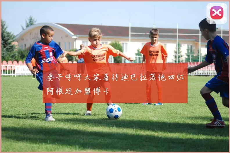 妻子呼吁大家善待迪巴拉若他回归阿根廷加盟博卡