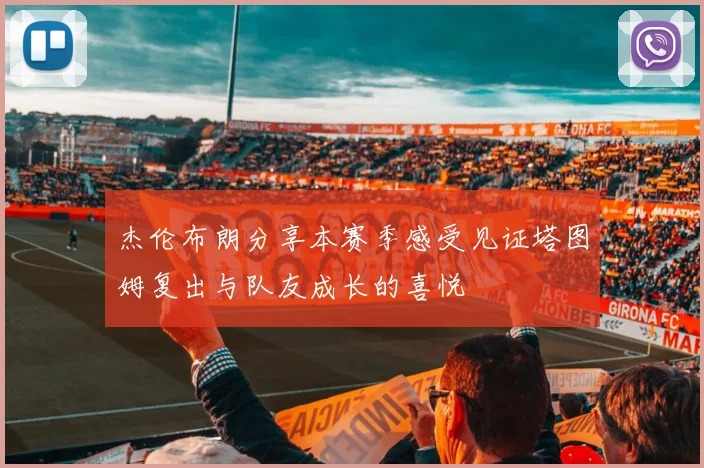 杰伦布朗分享本赛季感受见证塔图姆复出与队友成长的喜悦